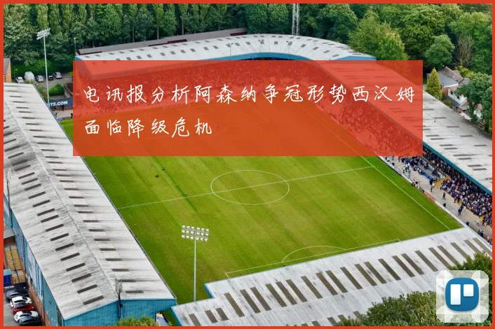 电讯报分析阿森纳争冠形势西汉姆面临降级危机