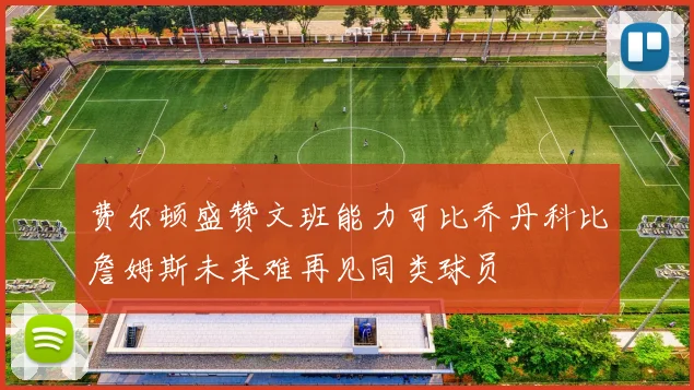 费尔顿盛赞文班能力可比乔丹科比詹姆斯未来难再见同类球员