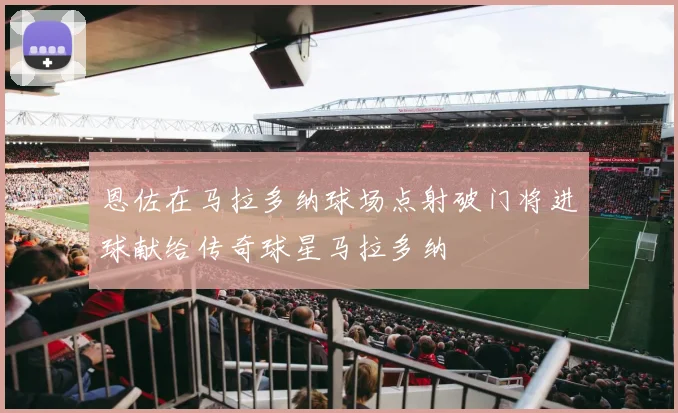 恩佐在马拉多纳球场点射破门将进球献给传奇球星马拉多纳