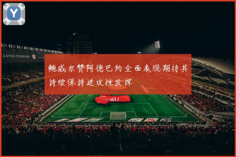 鲍威尔赞阿德巴约全面表现期待其持续保持进攻性发挥