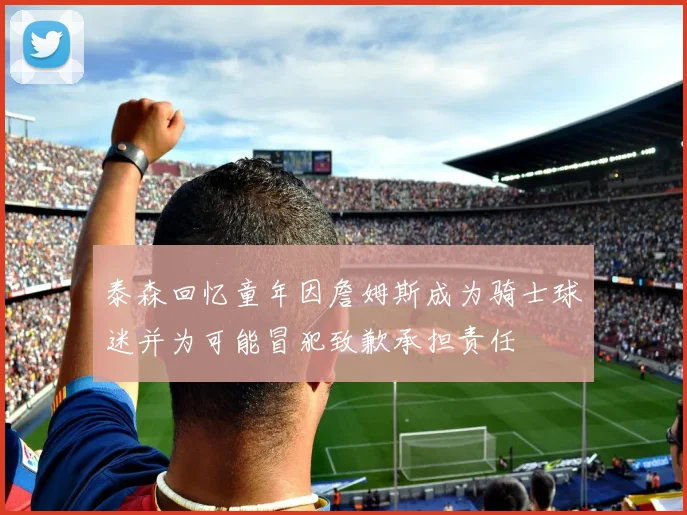 泰森回忆童年因詹姆斯成为骑士球迷并为可能冒犯致歉承担责任