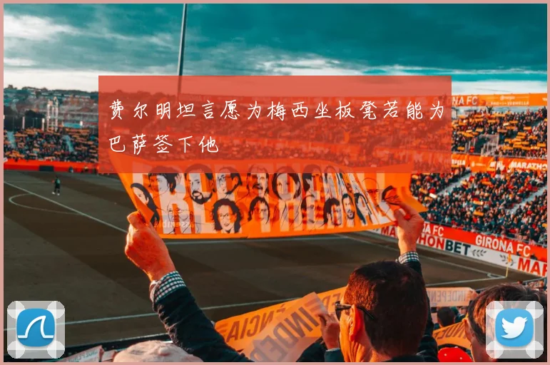 费尔明坦言愿为梅西坐板凳若能为巴萨签下他