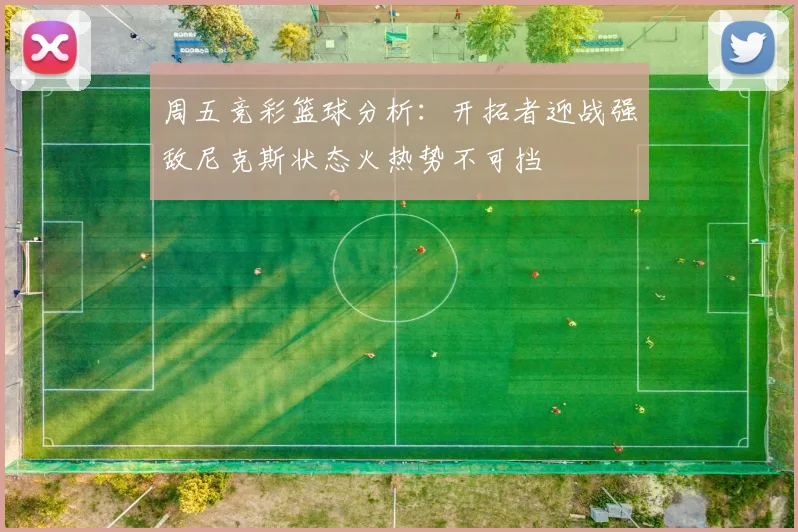 周五竞彩篮球分析：开拓者迎战强敌尼克斯状态火热势不可挡