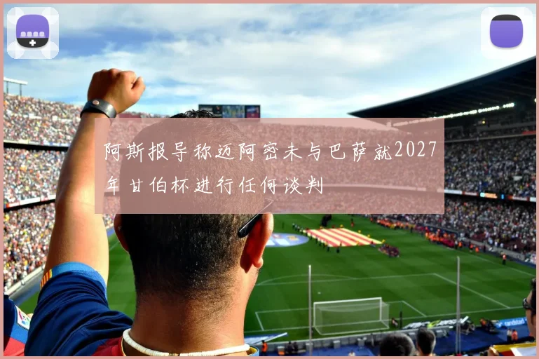 阿斯报导称迈阿密未与巴萨就2027年甘伯杯进行任何谈判