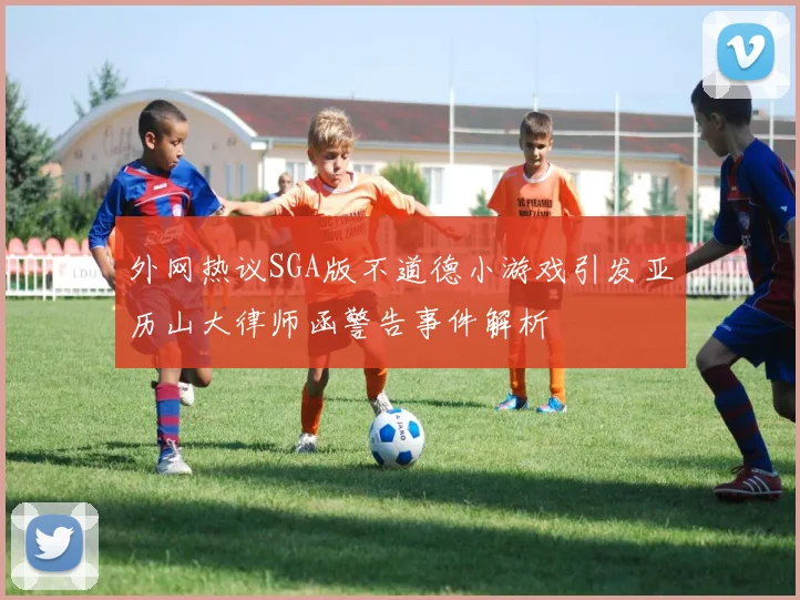 外网热议SGA版不道德小游戏引发亚历山大律师函警告事件解析