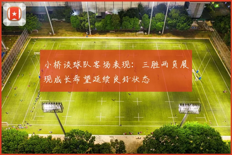 小桥谈球队客场表现：三胜两负展现成长希望延续良好状态