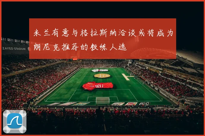 米兰有意与格拉斯纳洽谈或将成为朗尼克推荐的教练人选