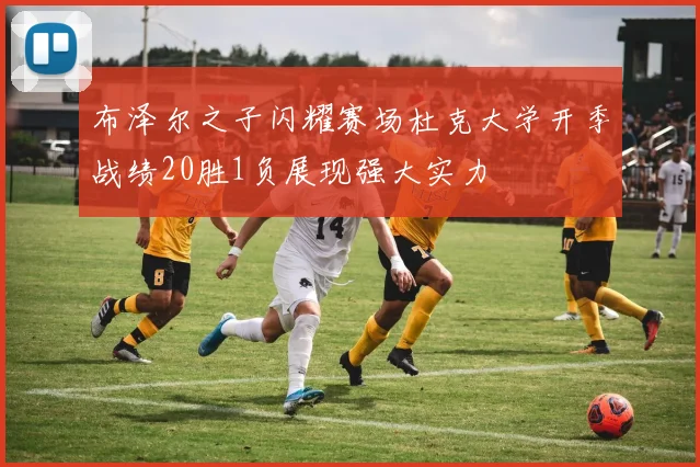 布泽尔之子闪耀赛场杜克大学开季战绩20胜1负展现强大实力