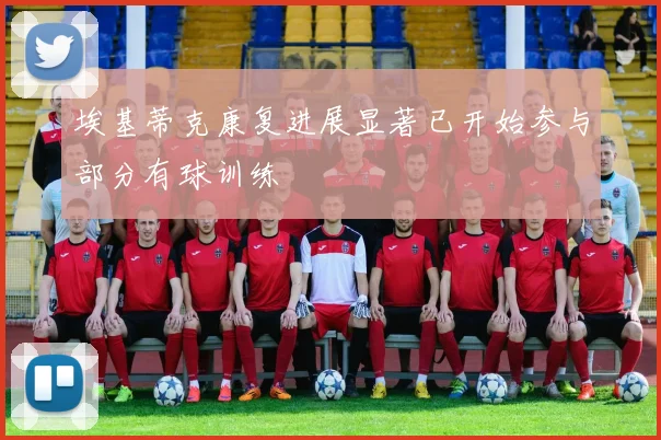 埃基蒂克康复进展显著已开始参与部分有球训练