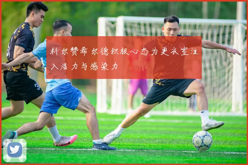 科尔赞希尔德积极心态为更衣室注入活力与感染力