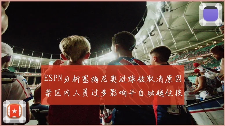 ESPN分析塞梅尼奥进球被取消原因禁区内人员过多影响半自动越位技术使用
