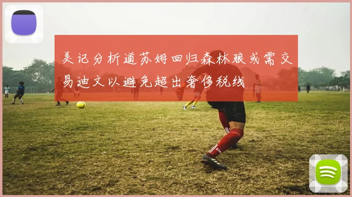 美记分析道苏姆回归森林狼或需交易迪文以避免超出奢侈税线