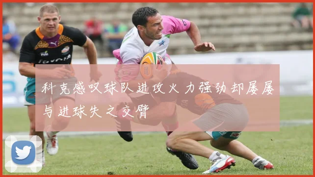 科克感叹球队进攻火力强劲却屡屡与进球失之交臂