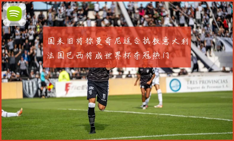 国米旧将称曼奇尼适合执教意大利法国巴西将成世界杯夺冠热门