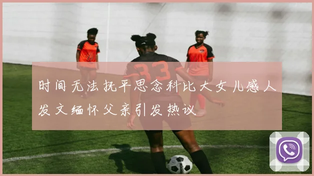 时间无法抚平思念科比大女儿感人发文缅怀父亲引发热议
