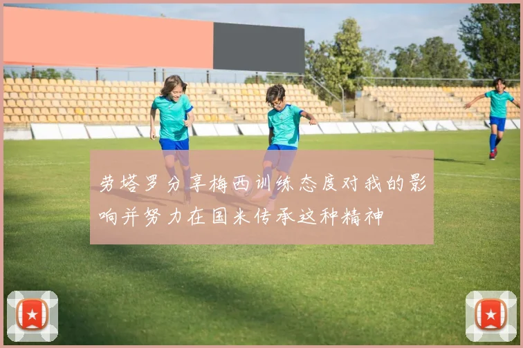 劳塔罗分享梅西训练态度对我的影响并努力在国米传承这种精神